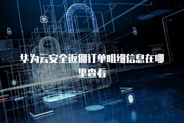 华为云安全返佣订单明细信息在哪里查看