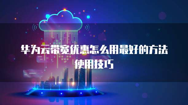 华为云带宽优惠怎么用最好的方法使用技巧