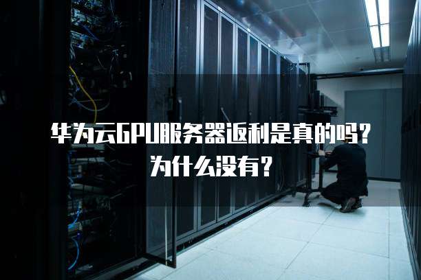 华为云GPU服务器返利是真的吗?为什么没有?