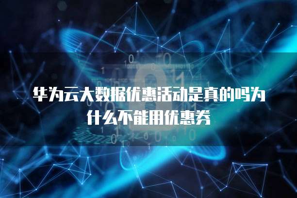 华为云大数据优惠活动是真的吗为什么不能用优惠券