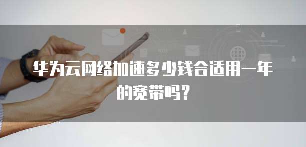 华为云网络加速多少钱合适用一年的宽带吗?