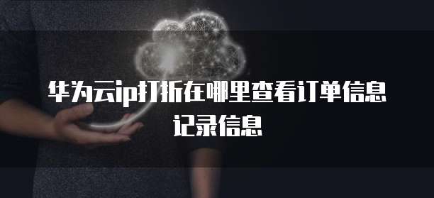 华为云ip打折在哪里查看订单信息记录信息