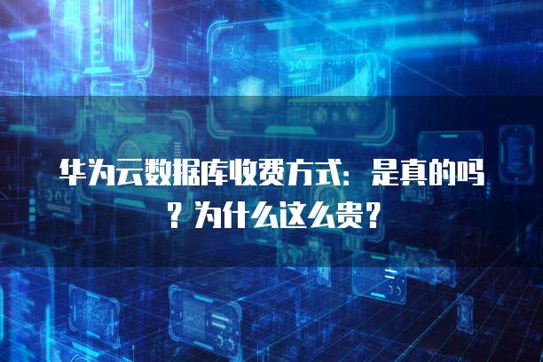 华为云数据库收费方式:是真的吗?为什么这么贵?