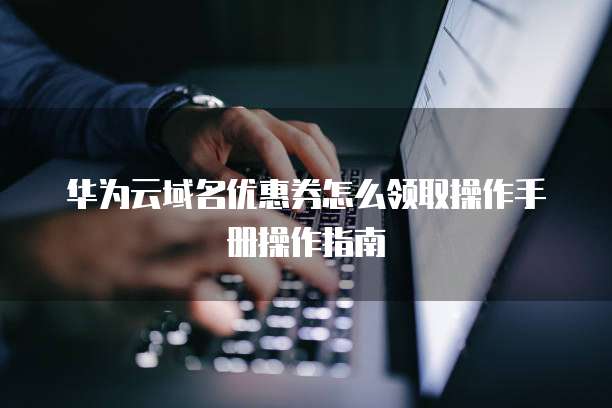 华为云域名优惠券怎么领取操作手册操作指南