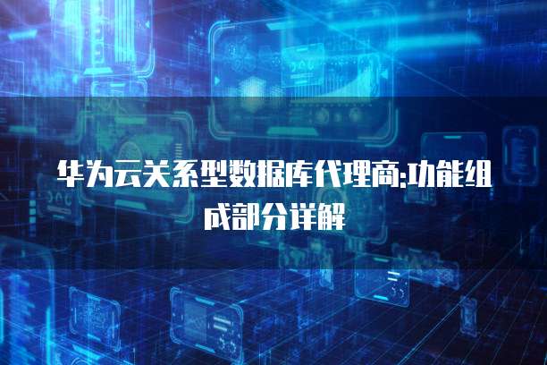华为云关系型数据库代理商:功能组成部分详解