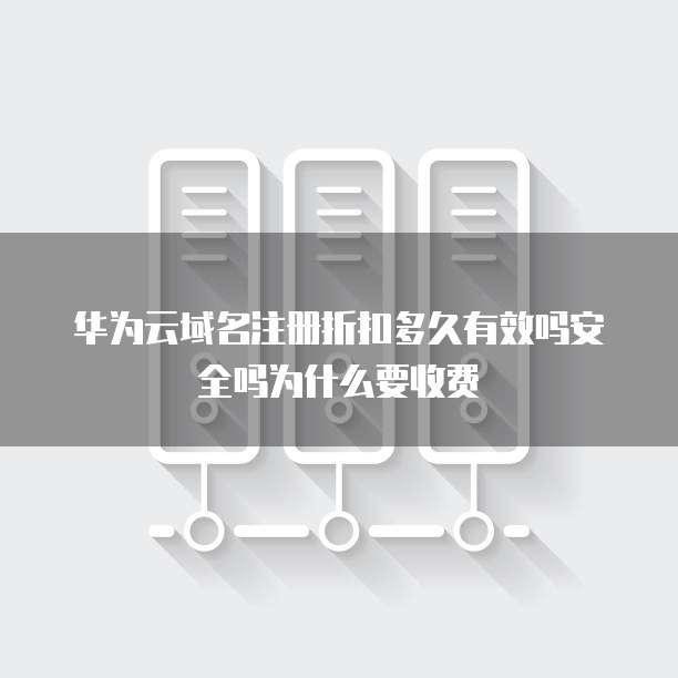 华为云域名注册折扣多久有效吗安全吗为什么要收费