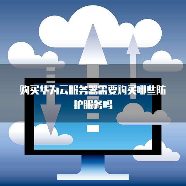 购买华为云服务器需要购买哪些防护服务吗