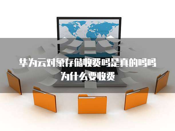 华为云对象存储收费吗是真的吗吗为什么要收费