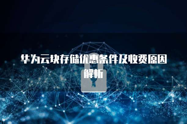 华为云块存储优惠条件及收费原因解析