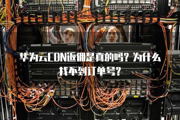 华为云CDN返佣是真的吗?为什么找不到订单号?
