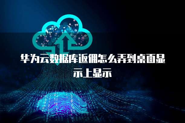 华为云数据库返佣怎么弄到桌面显示上显示