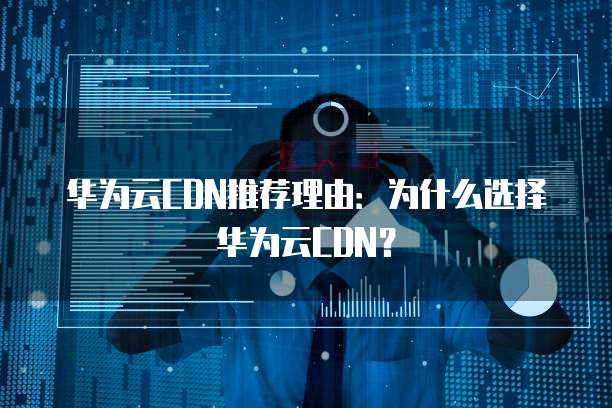 华为云CDN推荐理由：为什么选择华为云CDN？