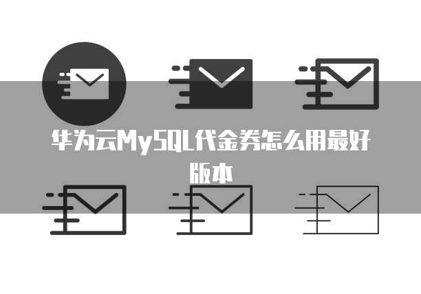 华为云MySQL代金券怎么用最好版本