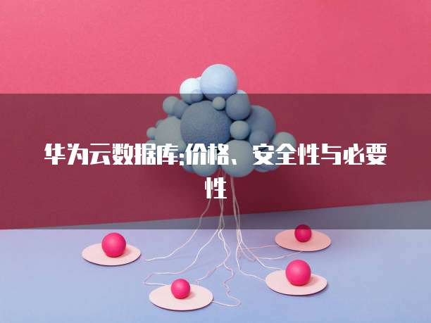 华为云数据库:价格、安全性与必要性