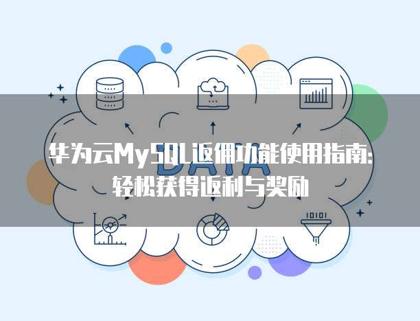 华为云MySQL返佣功能使用指南：轻松获得返利与奖励