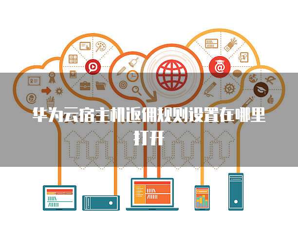 华为云宿主机返佣规则设置在哪里打开