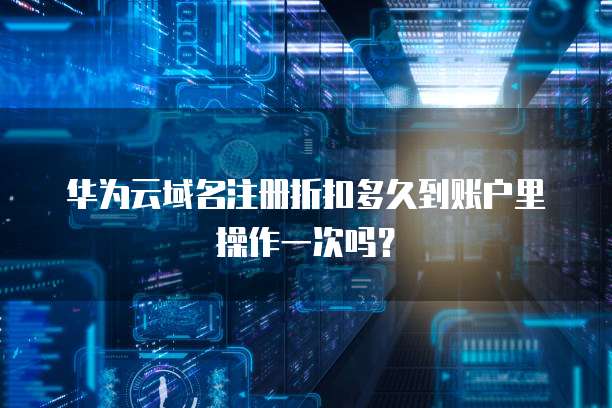 华为云域名注册折扣多久到账户里操作一次吗?