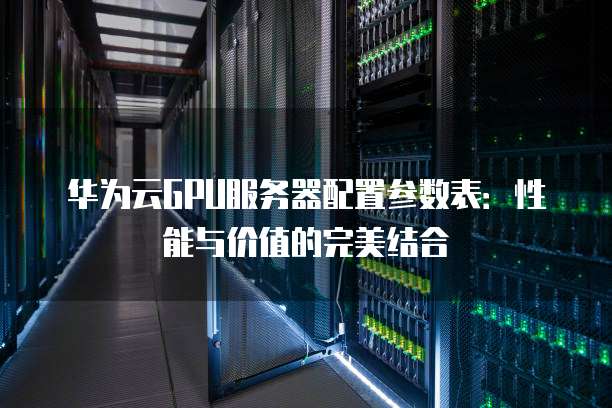 华为云GPU服务器配置参数表:性能与价值的完美结合