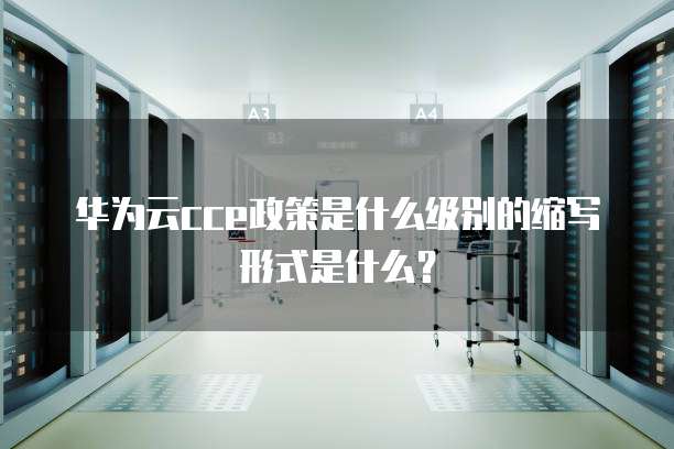 华为云cce政策是什么级别的缩写形式是什么?