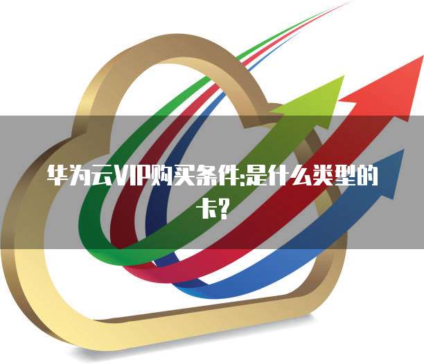 华为云VIP购买条件:是什么类型的卡?