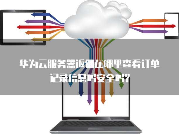 华为云服务器返佣在哪里查看订单记录信息吗安全吗?
