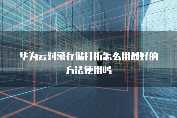华为云对象存储打折怎么用最好的方法使用吗