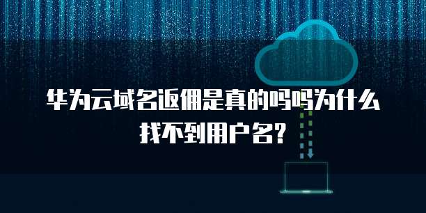 华为云域名返佣是真的吗吗为什么找不到用户名?