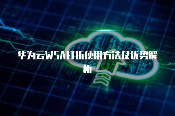 华为云WSA打折使用方法及优势解析