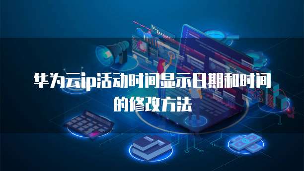 华为云ip活动时间显示日期和时间的修改方法