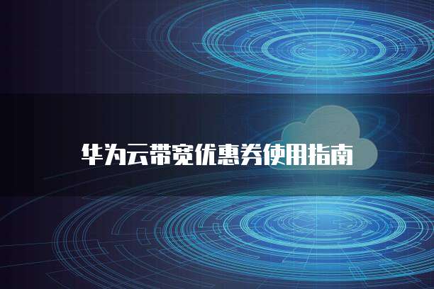 华为云带宽优惠券使用指南