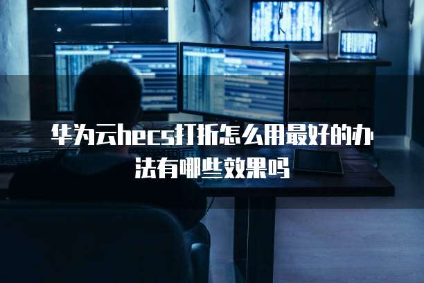 华为云hecs打折怎么用最好的办法有哪些效果吗