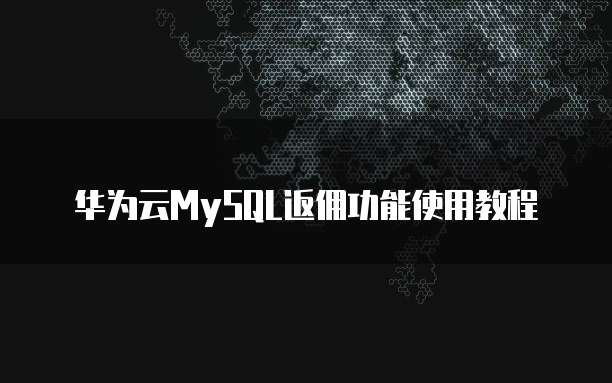 华为云MySQL返佣功能使用教程