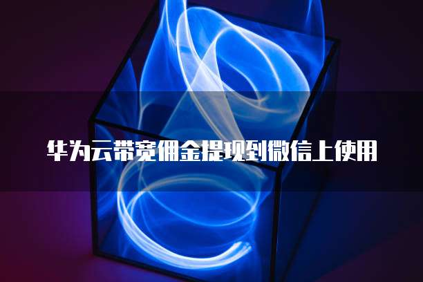 华为云带宽佣金提现到微信上使用
