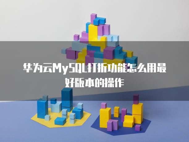 华为云MySQL打折功能怎么用最好版本的操作