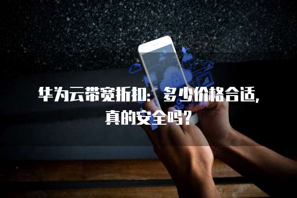 华为云带宽折扣:多少价格合适,真的安全吗?