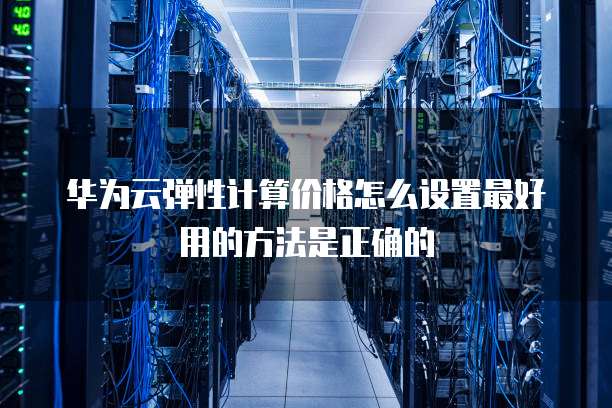 华为云弹性计算价格怎么设置最好用的方法是正确的