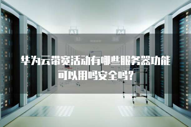 华为云带宽活动有哪些服务器功能可以用吗安全吗？