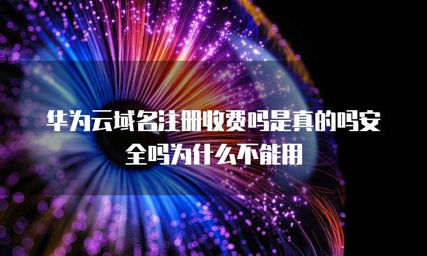 华为云域名注册收费吗是真的吗安全吗为什么不能用