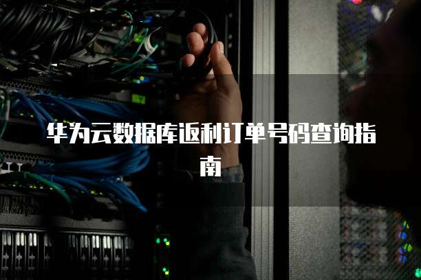 华为云数据库返利订单号码查询指南