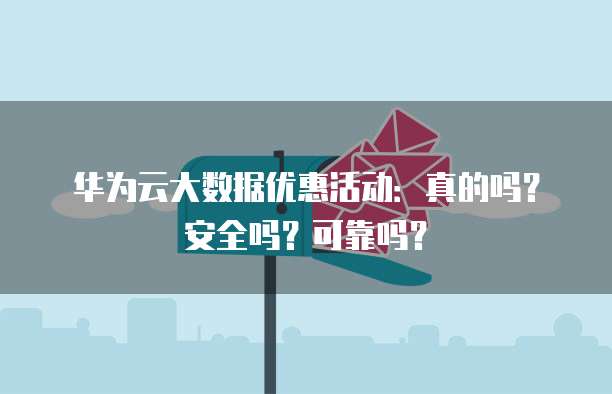 华为云大数据优惠活动:真的吗?安全吗?可靠吗?
