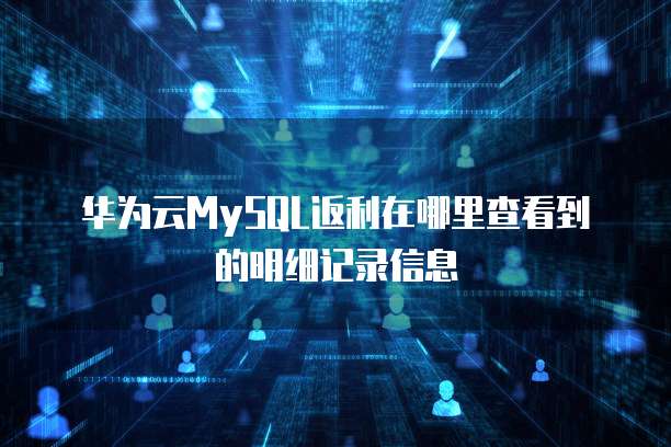 华为云MySQL返利在哪里查看到的明细记录信息
