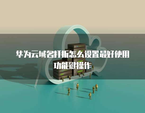 华为云域名打折怎么设置最好使用功能键操作