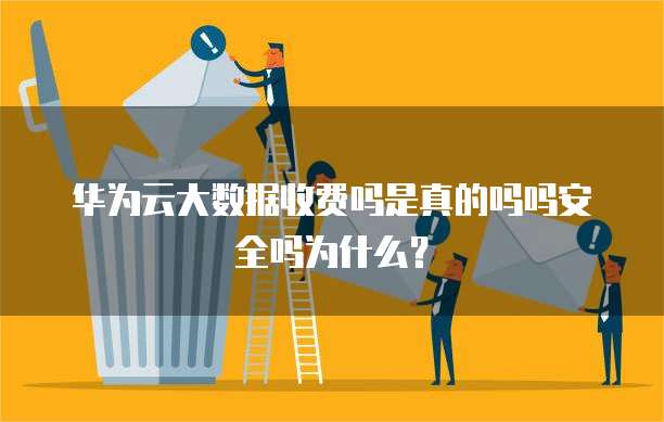 华为云大数据收费吗是真的吗吗安全吗为什么？