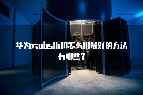 华为云obs折扣怎么用最好的方法有哪些？