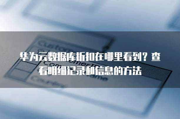 华为云数据库折扣在哪里看到?查看明细记录和信息的方法
