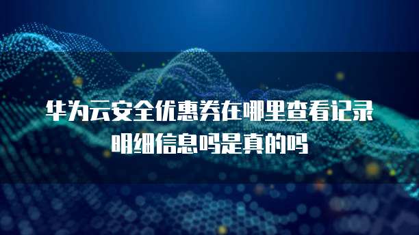 华为云安全优惠券在哪里查看记录明细信息吗是真的吗