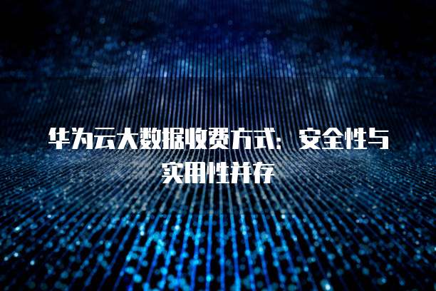 华为云大数据收费方式:安全性与实用性并存
