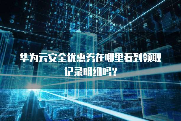 华为云安全优惠券在哪里看到领取记录明细吗?