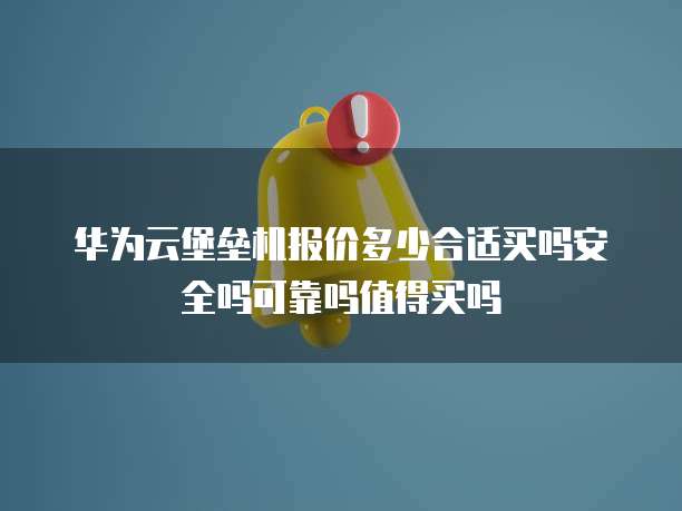 华为云堡垒机报价多少合适买吗安全吗可靠吗值得买吗