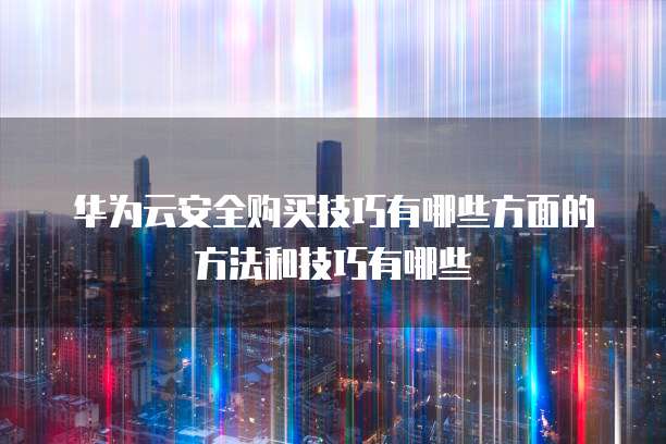 华为云安全购买技巧有哪些方面的方法和技巧有哪些